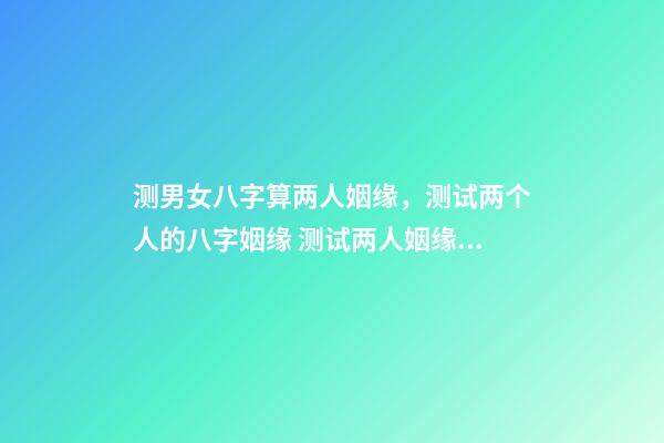 测男女八字算两人姻缘，测试两个人的八字姻缘 测试两人姻缘八字，根据两人的生辰八字测婚姻-第1张-观点-玄机派
